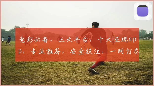 竞彩必备，三大平台，十大正规app，专业推荐，安全投注，一网打尽
