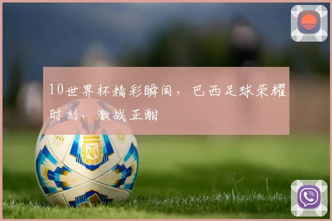 10世界杯精彩瞬间，巴西足球荣耀时刻，激战正酣