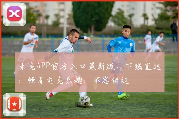 乐竞APP官方入口最新版，下载直达，畅享电竞乐趣，不容错过