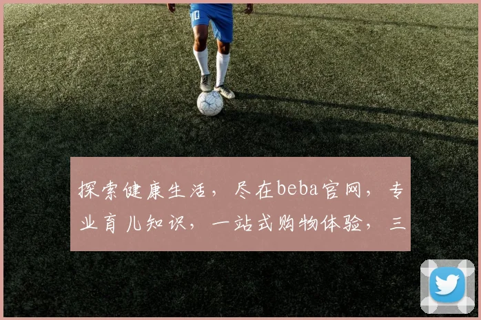 探索健康生活，尽在beba官网，专业育儿知识，一站式购物体验，三重惊喜，不容错过