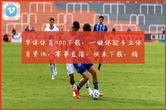 华体体育app下载，一键体验专业体育资讯，赛事直播，快来下载，精彩不容错过