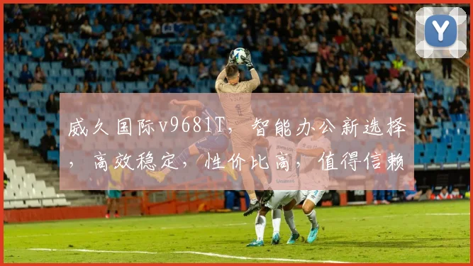 威久国际v9681T，智能办公新选择，高效稳定，性价比高，值得信赖，三大亮点，不容错过