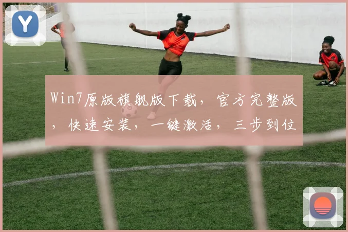 Win7原版旗舰版下载，官方完整版，快速安装，一键激活，三步到位，轻松体验