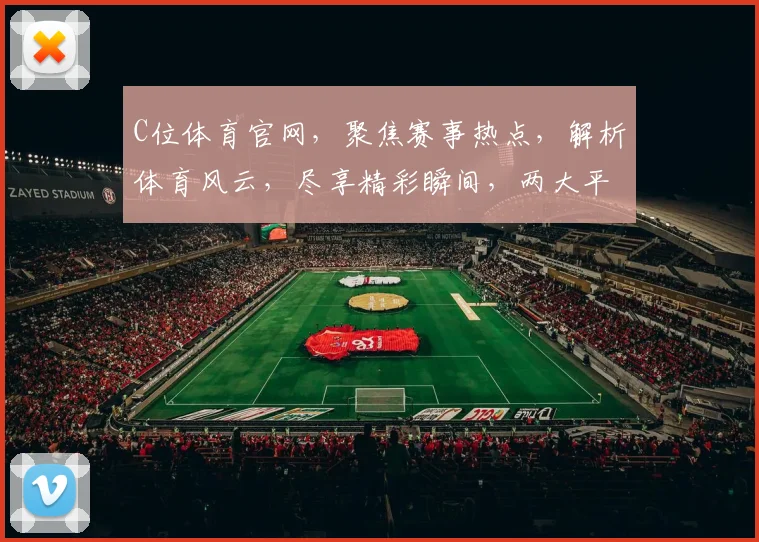 C位体育官网，聚焦赛事热点，解析体育风云，尽享精彩瞬间，两大平台，一站式服务体验