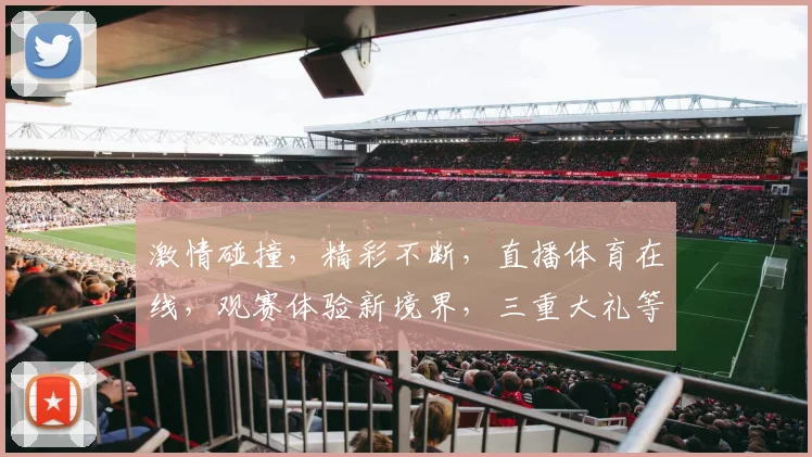激情碰撞，精彩不断，直播体育在线，观赛体验新境界，三重大礼等你来