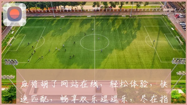 麻将胡了网站在线，轻松体验，快速匹配，畅享欢乐逗逗乐，尽在指尖一触即达