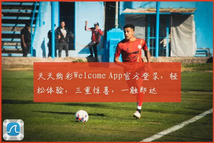 天天购彩Welcome App官方登录，轻松体验，三重惊喜，一触即达