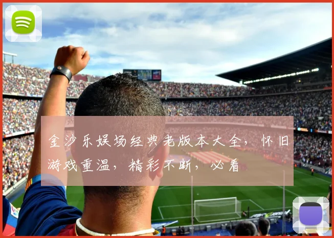 金沙乐娱场经典老版本大全，怀旧游戏重温，精彩不断，必看
