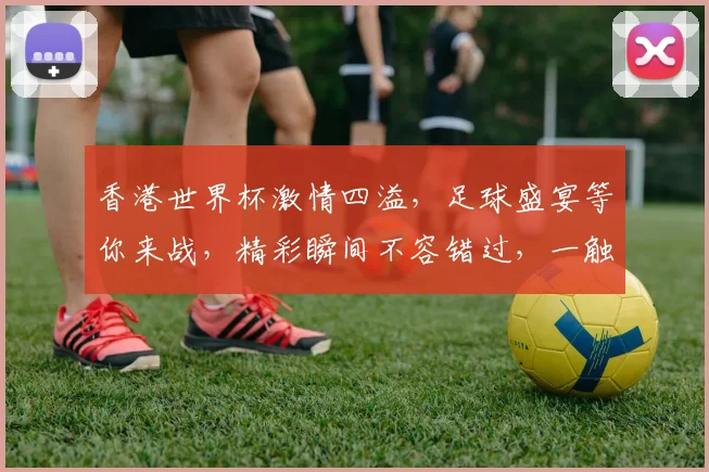 香港世界杯激情四溢，足球盛宴等你来战，精彩瞬间不容错过，一触即发