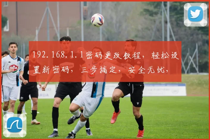 192.168.1.1密码更改教程，轻松设置新密码，三步搞定，安全无忧，