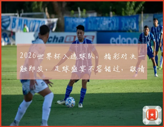 2026世界杯入选球队，精彩对决一触即发，足球盛宴不容错过，敬请关注