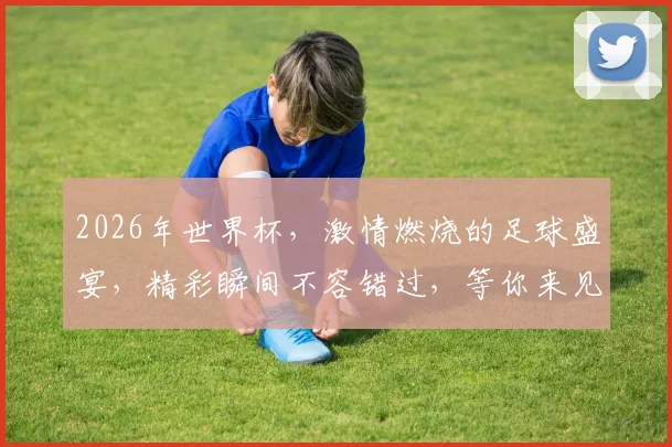 2026年世界杯，激情燃烧的足球盛宴，精彩瞬间不容错过，等你来见证