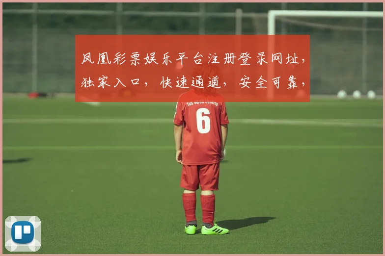凤凰彩票娱乐平台注册登录网址，独家入口，快速通道，安全可靠，三步完成