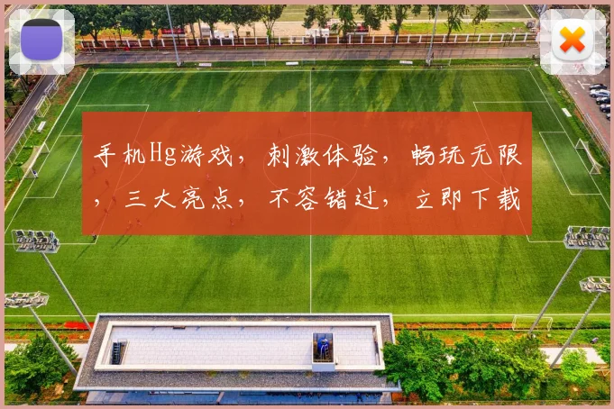 手机Hg游戏，刺激体验，畅玩无限，三大亮点，不容错过，立即下载