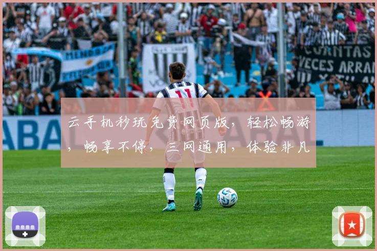 云手机秒玩免费网页版，轻松畅游，畅享不停，三网通用，体验非凡，免费畅玩