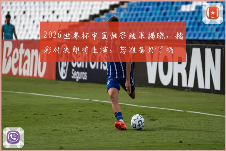 2026世界杯中国抽签结果揭晓，精彩对决即将上演，您准备好了吗