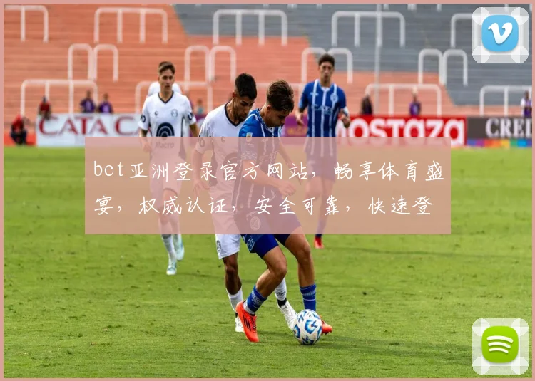 bet亚洲登录官方网站，畅享体育盛宴，权威认证，安全可靠，快速登录