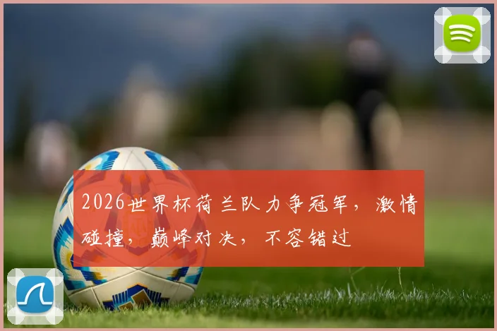 2026世界杯荷兰队力争冠军，激情碰撞，巅峰对决，不容错过