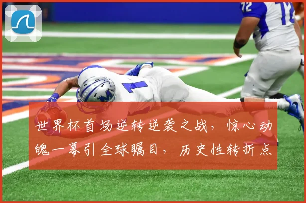 世界杯首场逆转逆袭之战，惊心动魄一幕引全球瞩目，历史性转折点